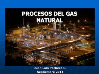 PROCESOS DEL GAS
NATURAL
Juan Luis Pacheco C.
Septiembre 2011
 
