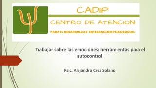 Trabajar sobre las emociones: herramientas para el
autocontrol
Psic. Alejandro Cruz Solano
 