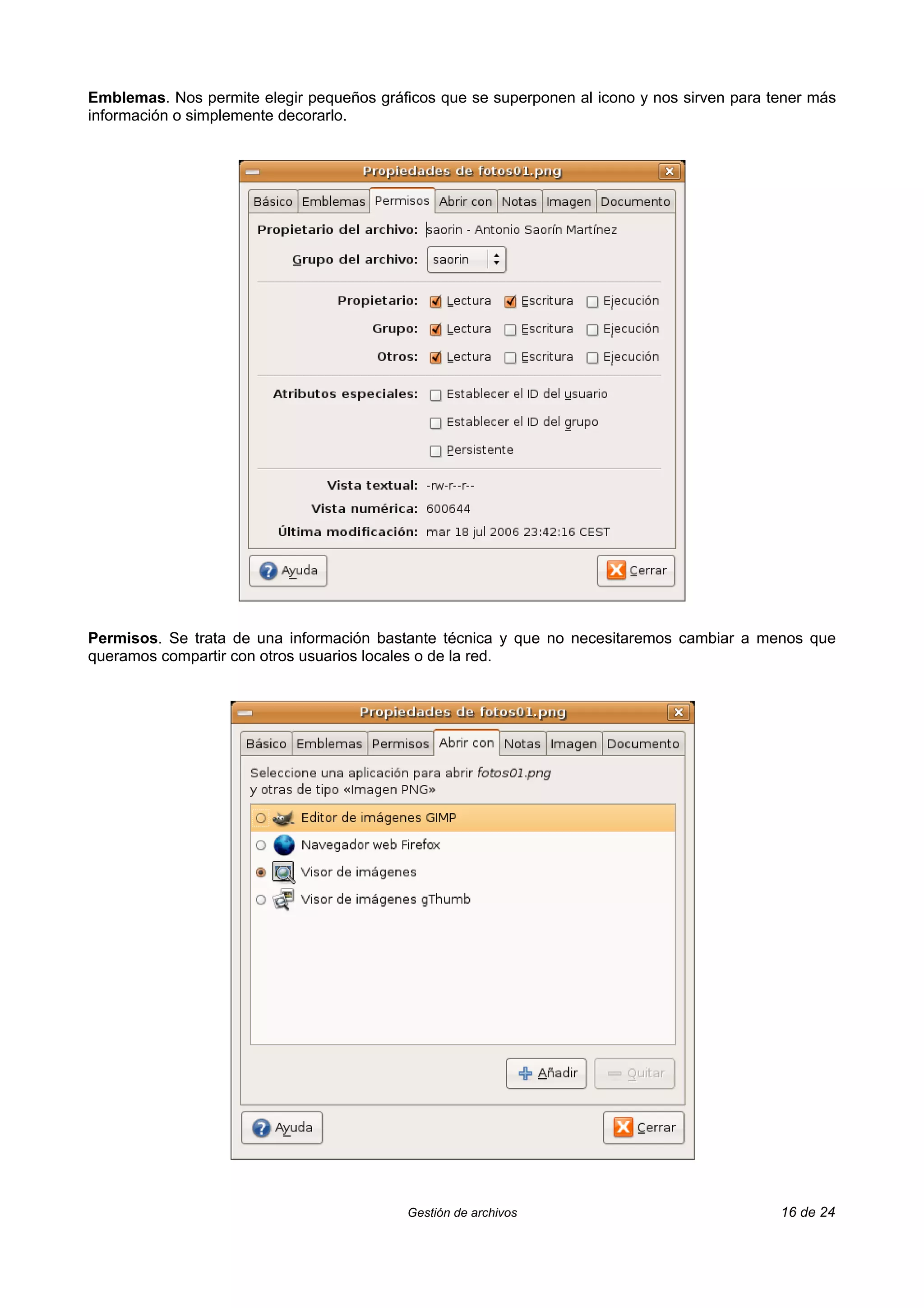Emblemas. Nos permite elegir pequeños gráficos que se superponen al icono y nos sirven para tener más
información o simplemente decorarlo.




Permisos. Se trata de una información bastante técnica y que no necesitaremos cambiar a menos que
queramos compartir con otros usuarios locales o de la red.




                                           Gestión de archivos                               16 de 24
 