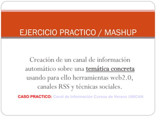 Creación de un canal de información automático sobre una  temática concreta   usando para ello herramientas web2.0, canales RSS y técnicas sociales. EJERCICIO PRACTICO / MASHUP CASO PRACTICO:  Canal de Información Cursos de Verano UNICAN 