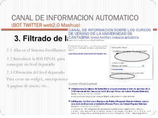 3. Filtrado de la fuente RSS CANAL DE INFORMACION AUTOMATICO  (BOT TWITTER web2.0 Mashup)‏ 2.1 Alta en el Sistema FeedBurner 2.2 Introducir la RSS FINAL para conseguir un feed depurado 2.3 Obtención del feed depurado Para crear un widget, suscripciones A paginas de inicio, etc.. 