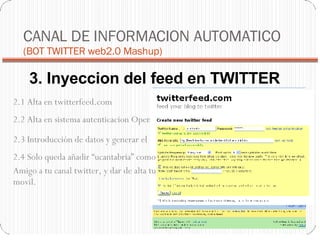 3. Inyeccion del feed en TWITTER CANAL DE INFORMACION AUTOMATICO  (BOT TWITTER web2.0 Mashup)‏ 2.1 Alta en twitterfeed.com 2.2 Alta en sistema autenticacion OpenID 2.3 Introducción de datos y generar el bot 2.4 Solo queda añadir “ucantabria” como Amigo a tu canal twitter, y dar de alta tu movil. 
