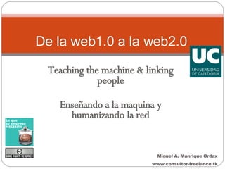 Teaching the machine & linking people Enseñando a la maquina y humanizando la red De la web1.0 a la web2.0   Miguel A. Manrique Ordax www.consultor-freelance.tk 