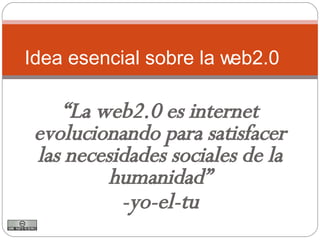 “ La web2.0 es internet evolucionando para satisfacer las necesidades sociales de la humanidad” -yo-el-tu Idea esencial sobre la web2.0 