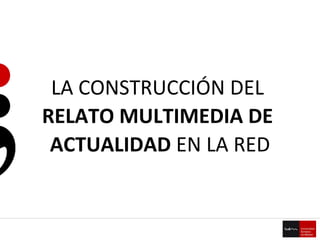 LA CONSTRUCCIÓN DEL  RELATO MULTIMEDIA DE  ACTUALIDAD  EN LA RED 
