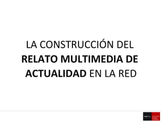 LA CONSTRUCCIÓN DEL  RELATO MULTIMEDIA DE  ACTUALIDAD  EN LA RED 
