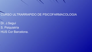 CURSO ULTRARRAPIDO DE PSICOFARMACOLOGIA 
Dr. J.Seguí 
S. Psiquiatría 
HUS Cor Barcelona. 
 