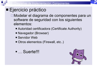 2.5 - Diagramas de Implementación: Componentes Ejercicio práctico Modelar el diagrama de componentes para un software de seguridad con los siguientes elementos: Autoridad certificadora (Certificate Authority) Navegador (Browser) Servidor Web Otros elementos (Firewall, etc..) … .  Suerte!!!  