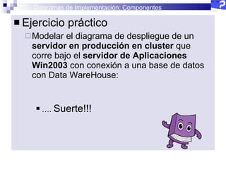 2.5 - Diagramas de Implementación: Componentes Ejercicio práctico Modelar el diagrama de despliegue de un  servidor en producción en cluster  que corre bajo el  servidor de Aplicaciones Win2003  con conexión a una base de datos con Data WareHouse: … .  Suerte!!!  