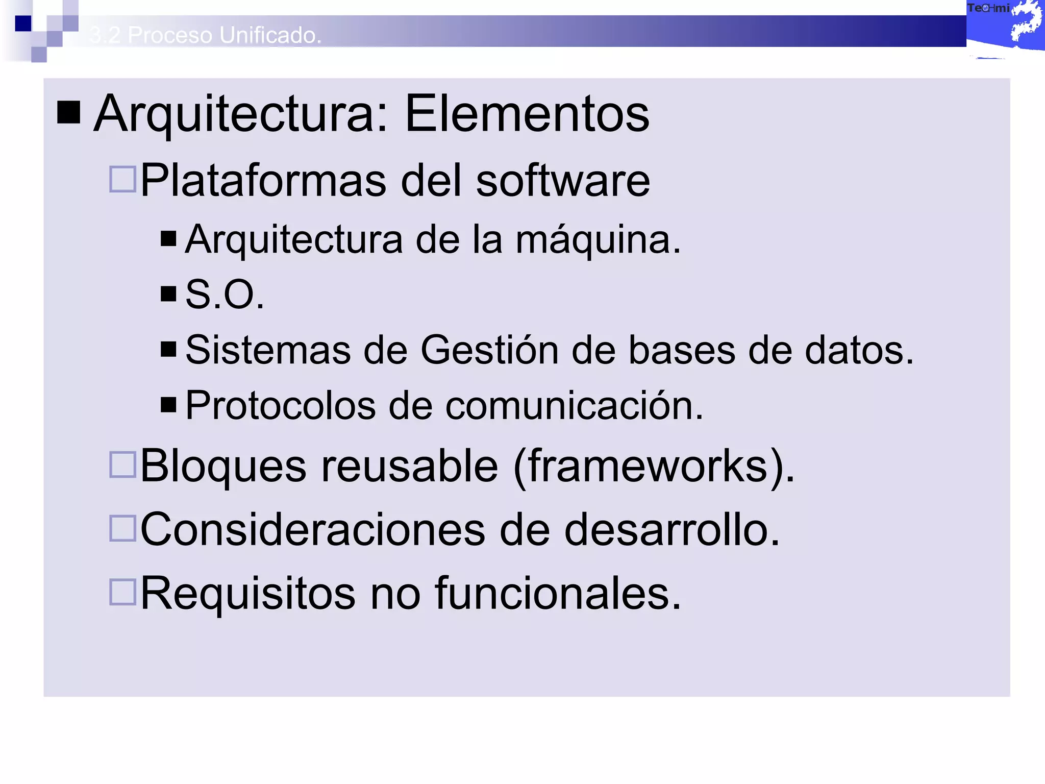 3.2 Proceso Unificado. Arquitectura: Elementos Plataformas del software Arquitectura de la máquina. S.O. Sistemas de Gestión de bases de datos. Protocolos de comunicación. Bloques reusable (frameworks). Consideraciones de desarrollo. Requisitos no funcionales. 