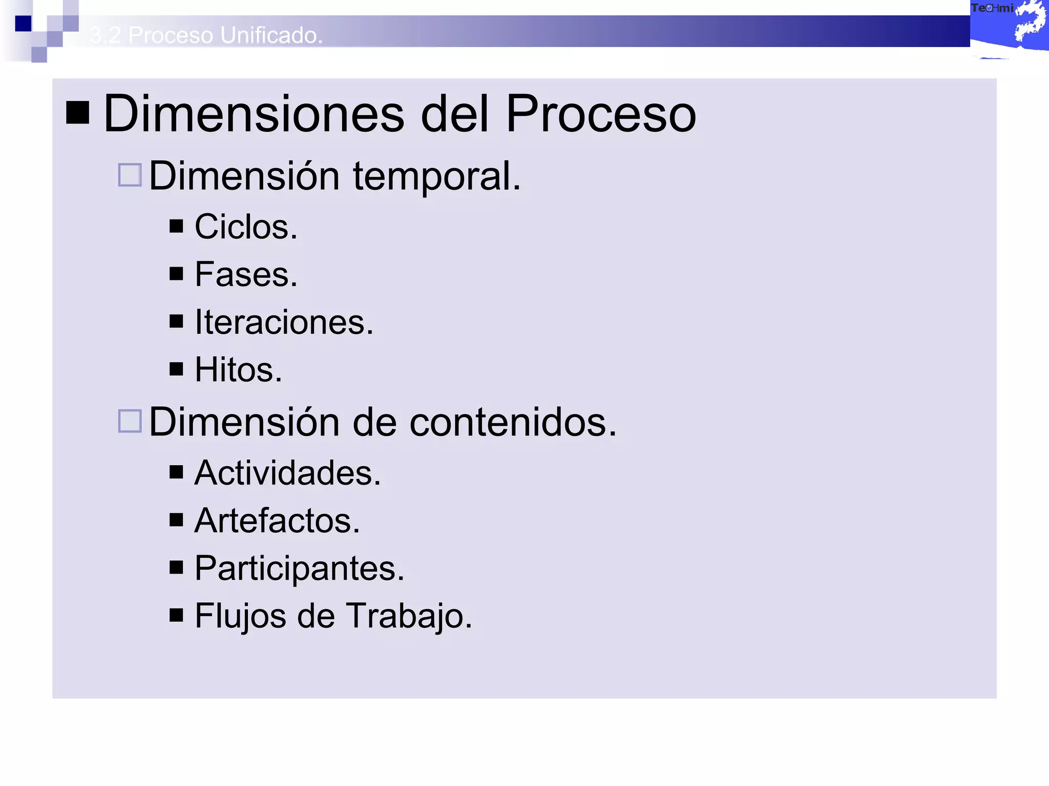3.2 Proceso Unificado. Dimensiones del Proceso  Dimensión temporal. Ciclos. Fases. Iteraciones. Hitos. Dimensión de contenidos. Actividades. Artefactos. Participantes. Flujos de Trabajo. 