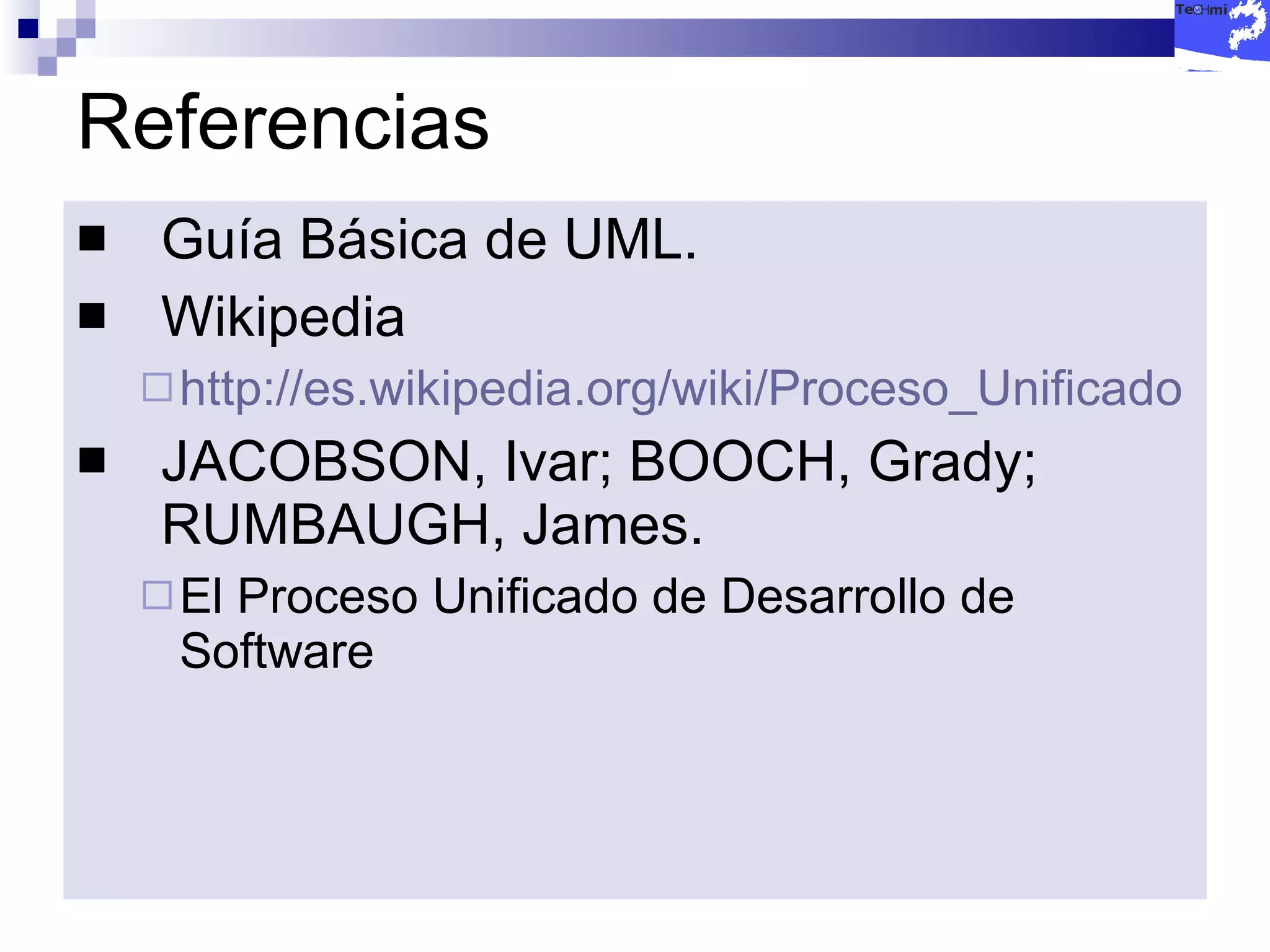 Referencias Guía Básica de UML. Wikipedia http://es.wikipedia.org/wiki/Proceso_Unificado JACOBSON, Ivar; BOOCH, Grady; RUMBAUGH, James. El Proceso Unificado de Desarrollo de Software  
