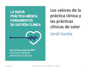 Los valores de la
práctica clínica y
las prácticas
clínicas de valor
Jordi Varela
6/10/16 1Valores práct clínica - U. Málaga - J. Varela
 