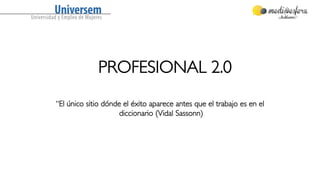 PROFESIONAL 2.0 
“El único sitio dónde el éxito aparece antes que el trabajo es en el 
diccionario (Vidal Sassonn) 
 