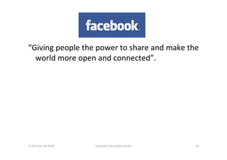 “Giving people the power to share and make the 
  world more open and connected”.




11 de març de 2010   Coneixent les xarxes socials   55
 
