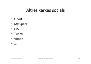 Altres xarxes socials
•    Orkut
•    My Space
•    Hi5
•    Tuenti
•    Vimeo
•    …



11 de març de 2010         Coneixent les xarxes socials   68
 