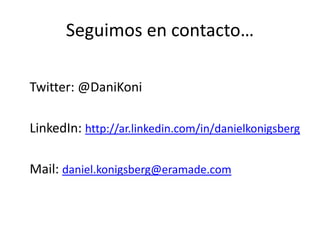 Seguimos en contacto…

Twitter: @DaniKoni

LinkedIn: http://ar.linkedin.com/in/danielkonigsberg

Mail: daniel.konigsberg@eramade.com
 