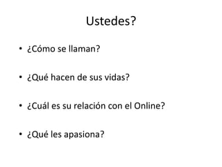 Ustedes?
• ¿Cómo se llaman?

• ¿Qué hacen de sus vidas?

• ¿Cuál es su relación con el Online?

• ¿Qué les apasiona?
 