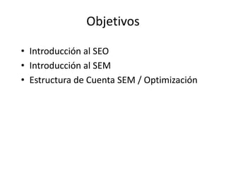 Objetivos

• Introducción al SEO
• Introducción al SEM
• Estructura de Cuenta SEM / Optimización
 