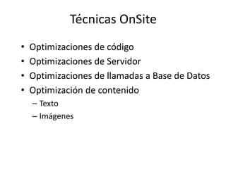 Técnicas OnSite
•   Optimizaciones de código
•   Optimizaciones de Servidor
•   Optimizaciones de llamadas a Base de Datos
•   Optimización de contenido
    – Texto
    – Imágenes
 