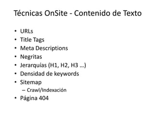 Técnicas OnSite - Contenido de Texto

•   URLs
•   Title Tags
•   Meta Descriptions
•   Negritas
•   Jerarquías (H1, H2, H3 …)
•   Densidad de keywords
•   Sitemap
    – Crawl/Indexación
• Página 404
 