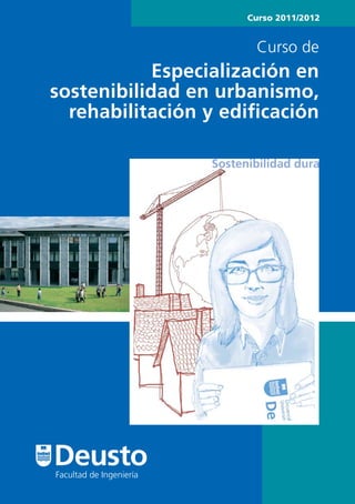 Curso 2011/2012


                                  Curso de
Presentación
             Especialización en
 sostenibilidad en urbanismo,
   rehabilitación y ediﬁcación

                           Sostenibilidad dura




  Facultad de Ingeniería
 