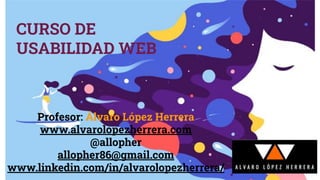 CURSO DE
USABILIDAD WEB
Profesor: Álvaro López Herrera
www.alvarolopezherrera.com
@allopher
allopher86@gmail.com
www.linkedin.com/in/alvarolopezherrera/
 