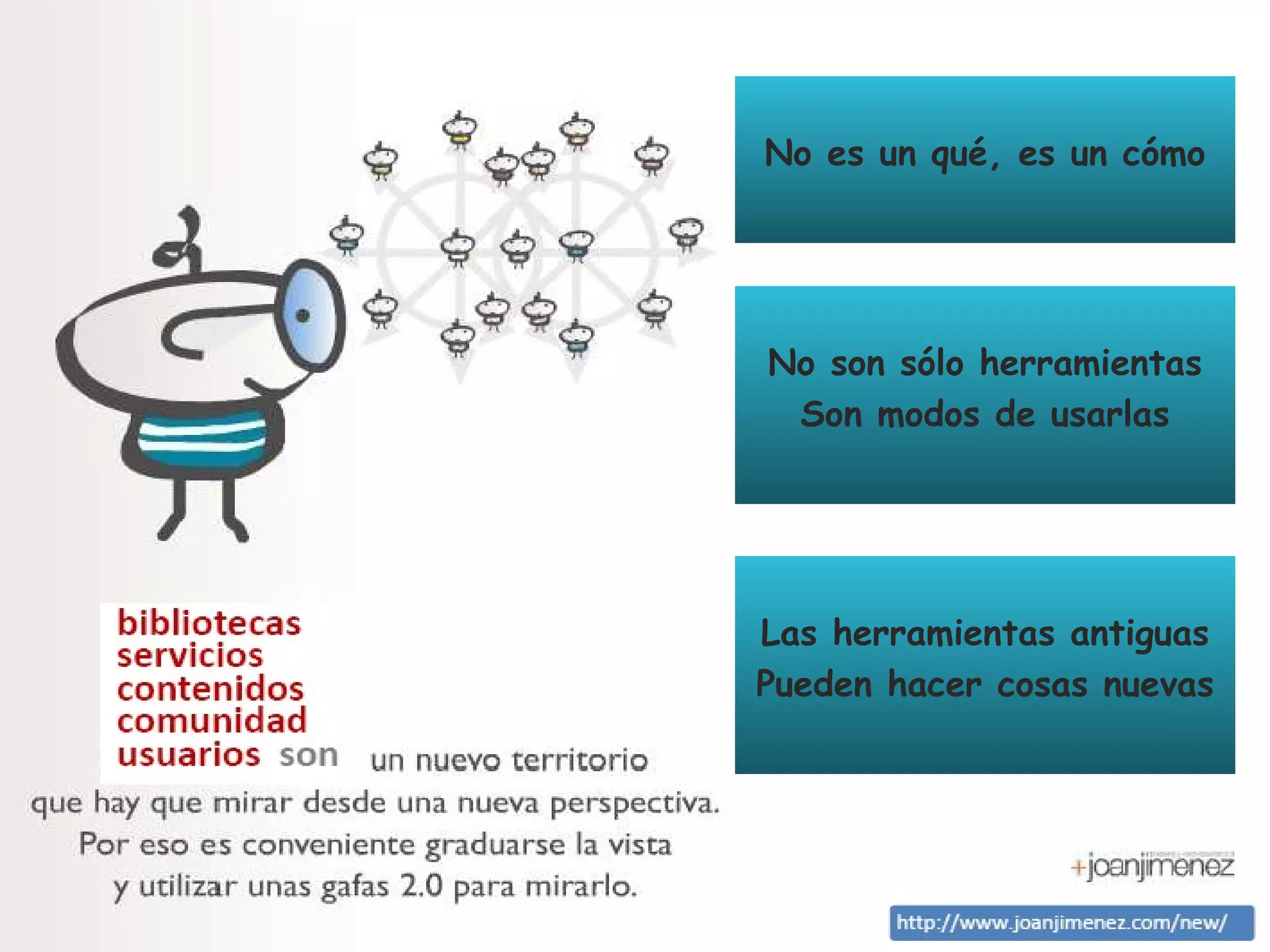 No es un qué, es un cómo




No son sólo herramientas
 Son modos de usarlas




Las herramientas antiguas
Pueden hacer cosas nuevas
 