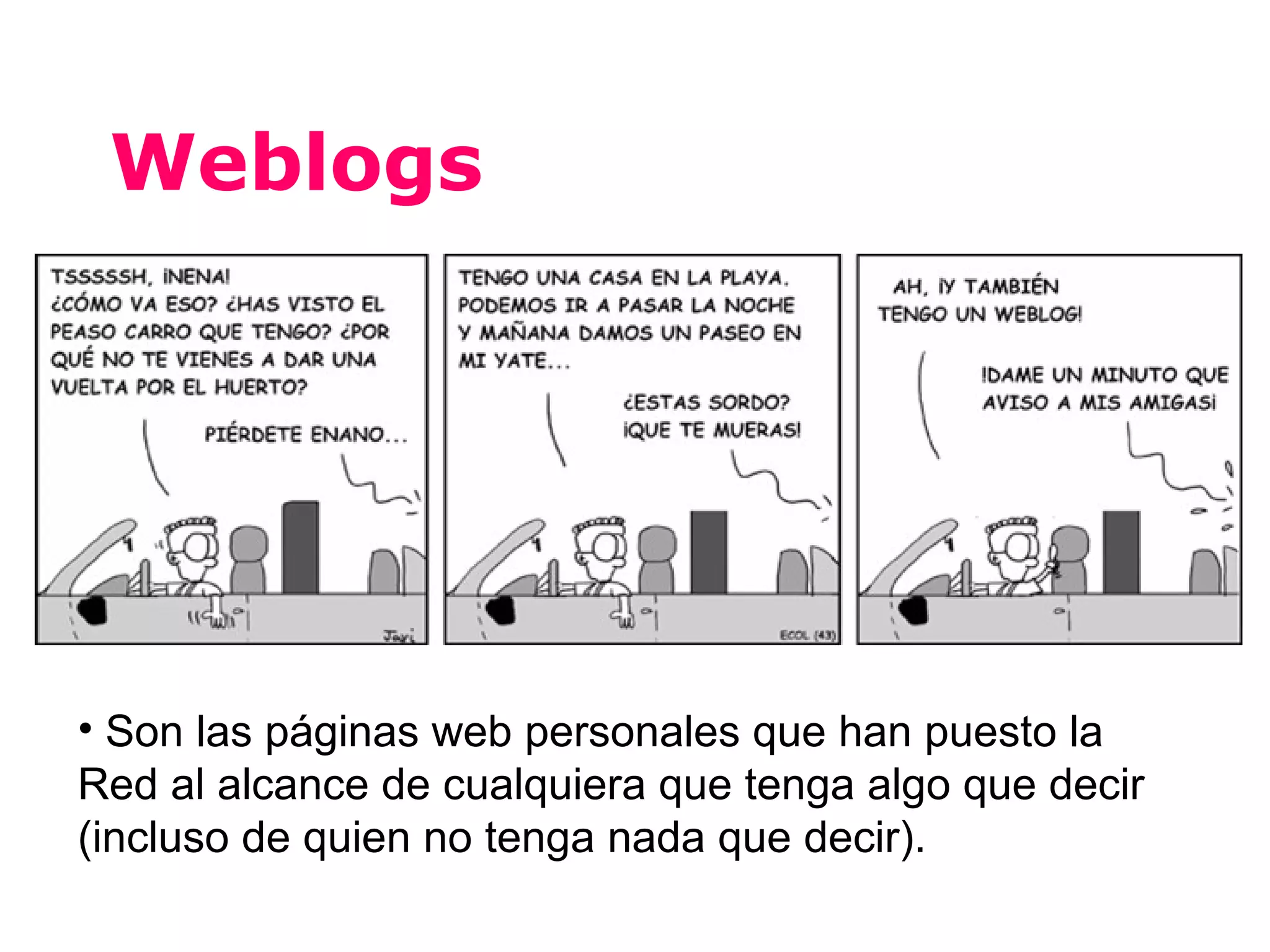 Weblogs




• Son las páginas web personales que han puesto la
Red al alcance de cualquiera que tenga algo que decir
(incluso de quien no tenga nada que decir).
 