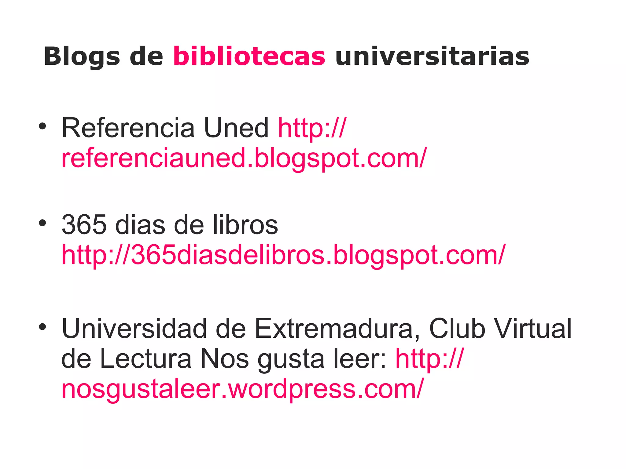 Blogs de bibliotecas universitarias

• Referencia Uned http://
  referenciauned.blogspot.com/

• 365 dias de libros
  http://365diasdelibros.blogspot.com/

• Universidad de Extremadura, Club Virtual
  de Lectura Nos gusta leer: http://
  nosgustaleer.wordpress.com/
 