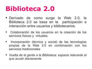 Biblioteca 2.0
•   Derivado de como surge la Web 2.0, la
    Biblioteca 2.0 se basa en la participación e
    interacción ...