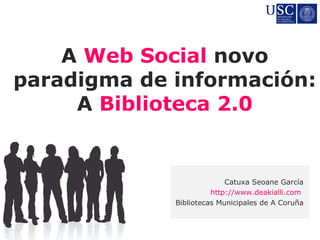A Web Social novo
paradigma de información:
     A Biblioteca 2.0


                           Catuxa Seoane García
                       http://www.deakialli.com
             Bibliotecas Municipales de A Coruña
 