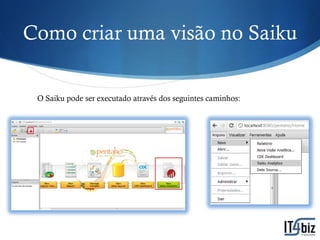 Como criar uma visão no Saiku


 O Saiku pode ser executado através dos seguintes caminhos:
 