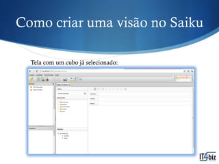 Como criar uma visão no Saiku

  Tela com um cubo já selecionado:
 