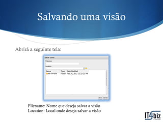 Salvando uma visão

Abrirá a seguinte tela:




      Filename: Nome que deseja salvar a visão
      Location: Local onde deseja salvar a visão
 