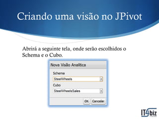Criando uma visão no JPivot


 Abrirá a seguinte tela, onde serão escolhidos o
 Schema e o Cubo.
 