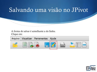 Salvando uma visão no JPivot


A forma de salvar é semelhante a do Saiku.
Clique em:
 