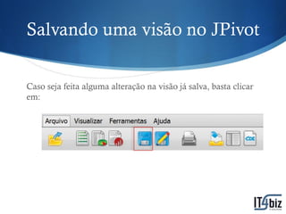 Salvando uma visão no JPivot

Caso seja feita alguma alteração na visão já salva, basta clicar
em:
 