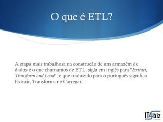 O que é ETL?



A etapa mais trabalhosa na construção de um armazém de
dados é o que chamamos de ETL, sigla em inglês para ''Extract,
Transform and Load'', e que traduzido para o português significa
Extrair, Transformar e Carregar.
 