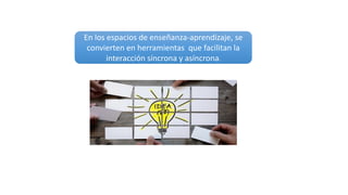En los espacios de enseñanza-aprendizaje, se
convierten en herramientas que facilitan la
interacción síncrona y asíncrona.
 
