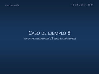 CASO DE EJEMPLO 8
INVENTAR DEMASIADO VS SEGUIR ESTÁNDARES
# u x t e n e r i f e 1 6 - 2 4 J u n i o , 2 0 1 4
 