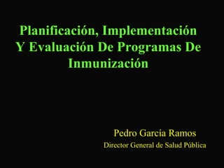 Planificación, Implementación
Y Evaluación De Programas De
         Inmunización




                Pedro García Ramos
             Director General de Salud Pública
 