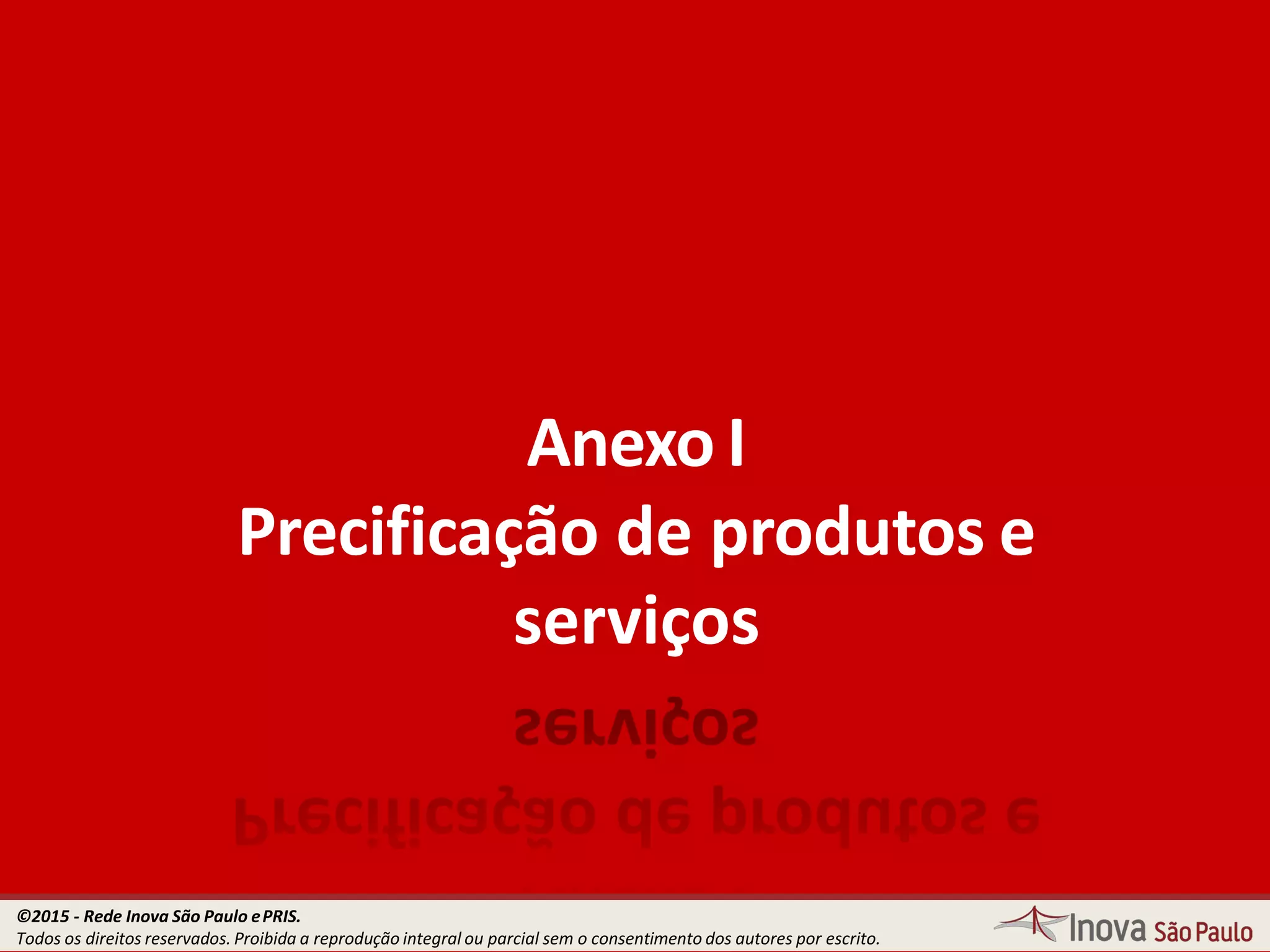 Anexo I
Precificação de produtos e
serviços
©2015 - Rede Inova São Paulo ePRIS.
Todos os direitos reservados. Proibida a reprodução integral ou parcial sem o consentimento dos autores por escrito.
 