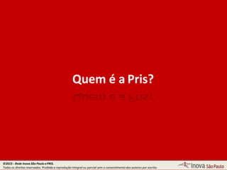 Quem é a Pris?
©2015 - Rede Inova São Paulo ePRIS.
Todos os direitos reservados. Proibida a reprodução integral ou parcial sem o consentimento dos autores por escrito.
 