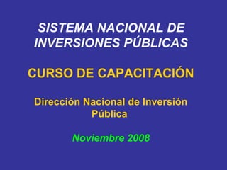 SISTEMA NACIONAL DE INVERSIONES PÚBLICAS CURSO DE CAPACITACIÓN Dirección Nacional de Inversión Pública    Noviembre 2008 