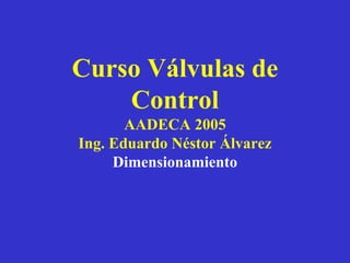 Curso Válvulas de
Control
AADECA 2005
Ing. Eduardo Néstor Álvarez
Dimensionamiento
 