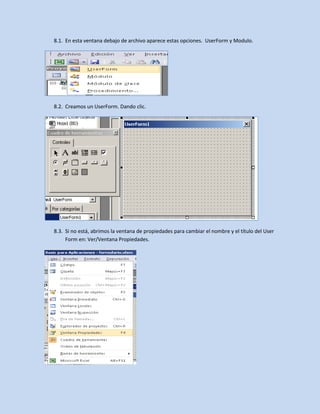 8.1. En esta ventana debajo de archivo aparece estas opciones. UserForm y Modulo.
8.2. Creamos un UserForm. Dando clic.
8.3. Si no está, abrimos la ventana de propiedades para cambiar el nombre y el título del User
Form en: Ver/Ventana Propiedades.
 