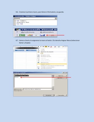 8.6. Creamos la primera macro, para llamar el formulario y se guarda.
8.7. Vamos a Excel y le asignamos la macro al botón. Clic derecho Asignar Macro/seleccionar
llamar y Aceptar.
 