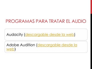 PROGRAMAS PARA TRATAR EL AUDIO

Audacity (descargable desde la web)

Adobe Audition (descargable desde la
web)
 