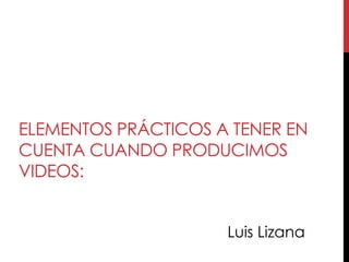ELEMENTOS PRÁCTICOS A TENER EN
CUENTA CUANDO PRODUCIMOS
VIDEOS:


                     Luis Lizana
 
